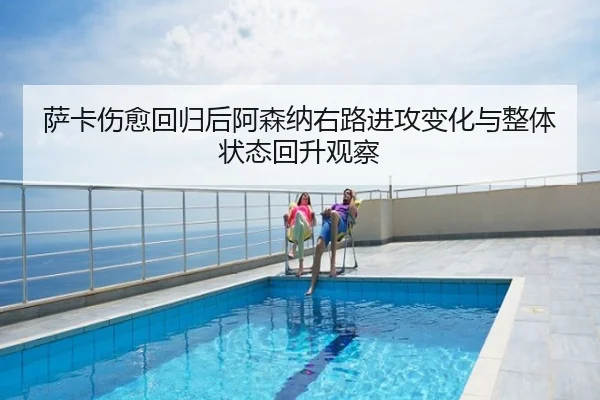 萨卡伤愈回归后阿森纳右路进攻变化与整体状态回升观察