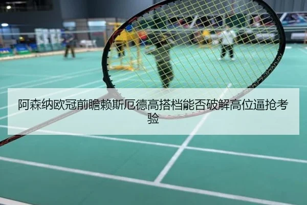 阿森纳欧冠前瞻赖斯厄德高搭档能否破解高位逼抢考验