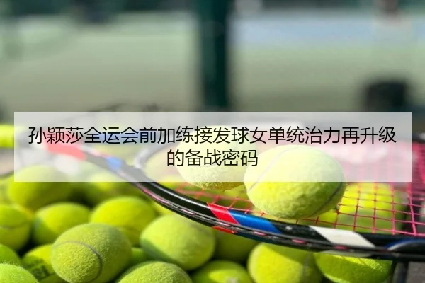 孙颖莎全运会前加练接发球女单统治力再升级的备战密码