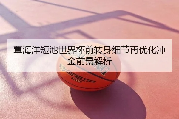 覃海洋短池世界杯前转身细节再优化冲金前景解析